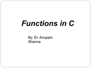 Functions in C
By: Er. Anupam
Sharma
 