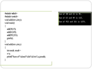 #include<stdio.h>
#include<conio.h>
voidadd(intx,inty);
voidmain()
{
add(30,15);
add(63,49);
add(952,321);
getch();
}
voidadd(intx,inty)
{
intresult; result=
x+y;
printf("Sumof%dand%dis%d.nn",x,y,result);
}
 