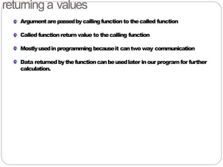returning a values
Argumentarepassedbycallingfunctionto thecalled function
Called functionreturn value to thecalling function
Mostlyusedin programming becauseit cantwo way communication
Data returnedbythefunctioncanbeusedlater inour programfor further
calculation.
 