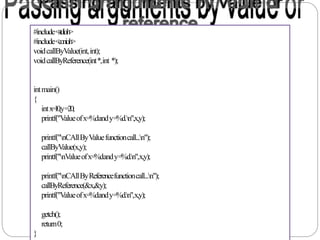 #include<stdio.h>
#include<conio.h>
voidcallByValue(int,int);
voidcallByReference(int*,int *);
intmain()
{
intx=10,y=20;
printf("Valueofx=%dandy=%d.n",x,y);
printf("nCAllByValuefunctioncall...n");
callByValue(x,y);
printf("nValueofx=%dandy=%d.n",x,y);
printf("nCAllByReferencefunctioncall...n");
callByReference(&x,&y);
printf("Valueofx=%dandy=%d.n",x,y);
getch();
return0;
}
 