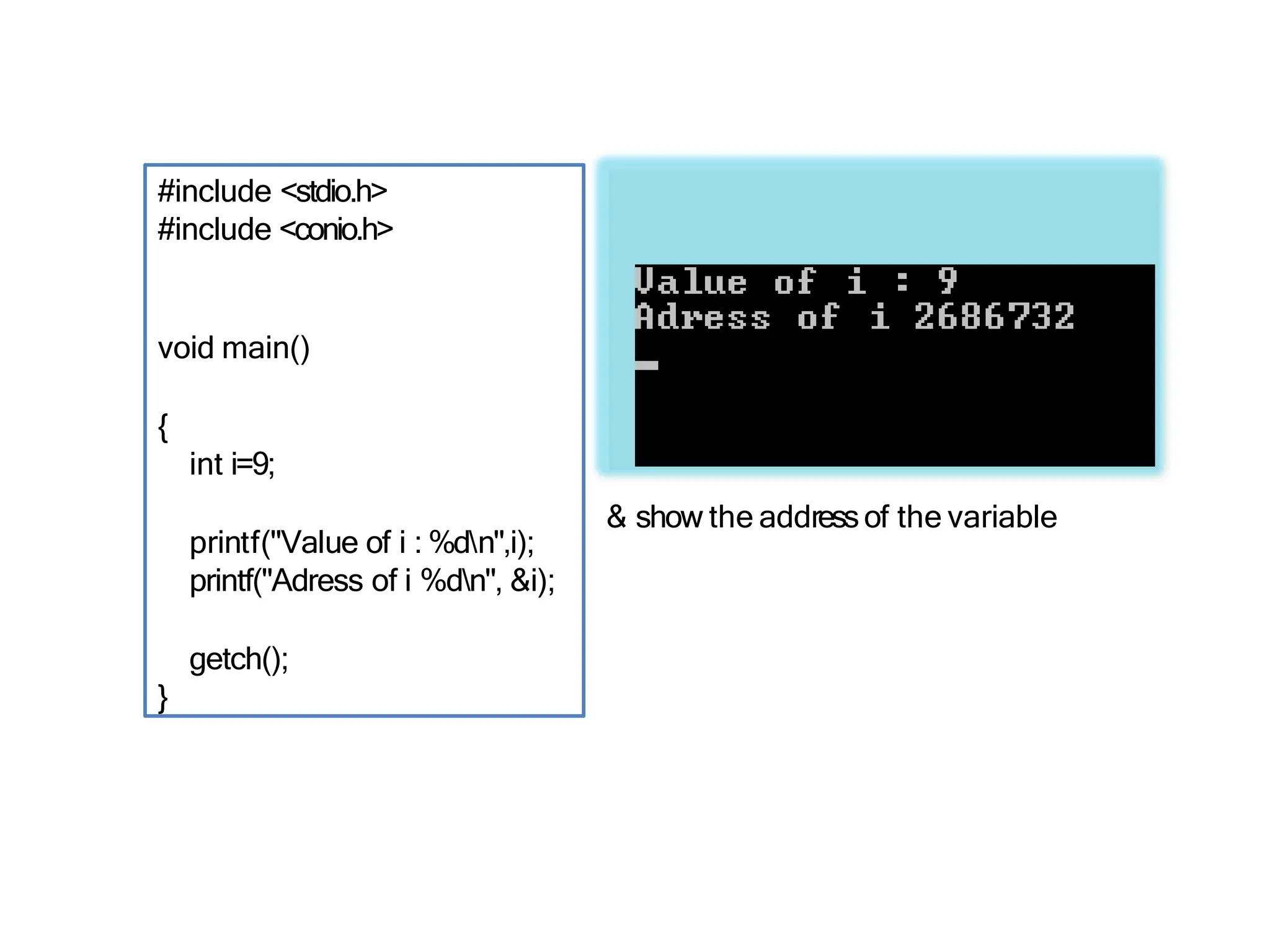 #include <stdio.h>
#include <conio.h>
void main()
{
int i=9;
printf("Value of i : %dn",i);
printf("Adress of i %dn", &i);
getch();
}
& show the addressof the variable
 