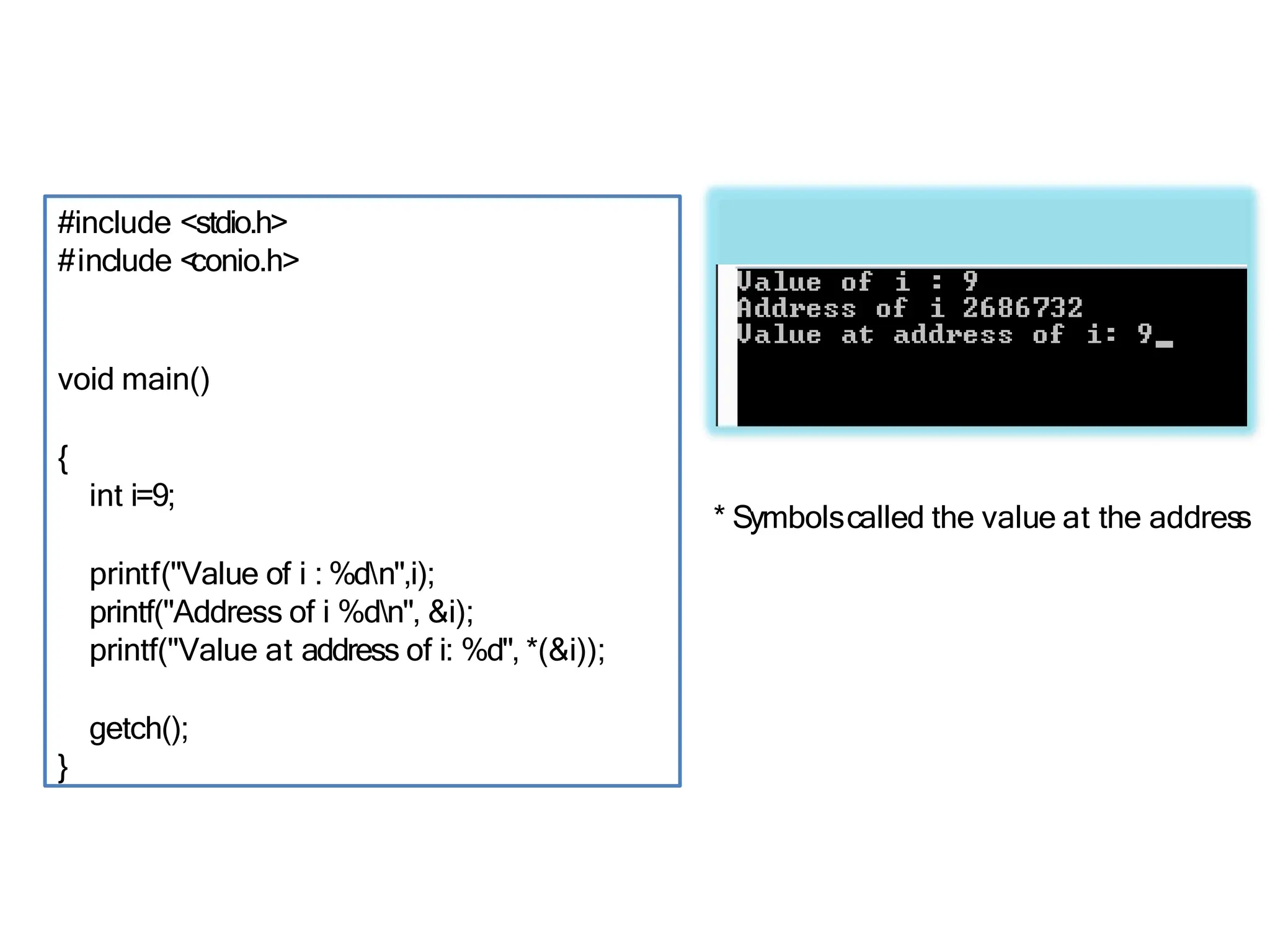 #include <stdio.h>
#include <
conio.h>
void main()
{
int i=9;
printf("Value of i : %dn",i);
printf("Address of i %dn", &i);
printf("Value at address of i: %d", *(&i));
getch();
}
* Symbolscalled the value at the addres
s
 