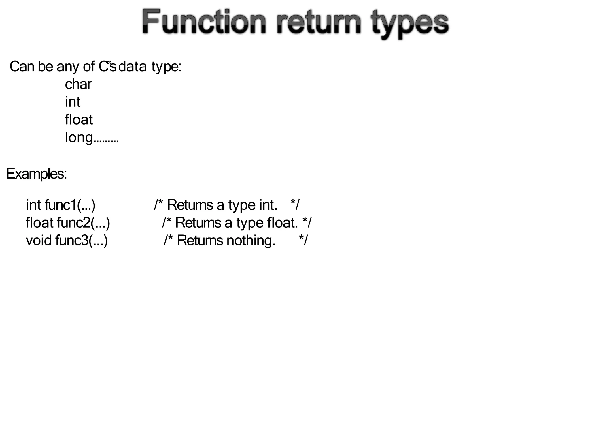 Can be any of C‟sdata type:
char
int
float
long………
Examples:
/* Returns a type int. */
int func1(...)
float func2(...)
void func3(...)
/* Returns a type float. */
/* Returns nothing. */
 