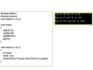 #include<stdio.h>
#include<conio.h>
void add(int x, int y);
void main()
{
add(30,15);
add(63,49);
add(952,321);
getch();
}
void add(int x, int y)
{
int result;
result =x+y;
printf("Sum of %d and %d is%d.nn",x,y,result);
}
 