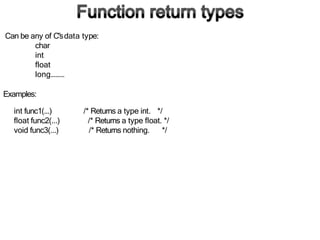 Can be any of C‟sdata type:
char
int
float
long………
Examples:
/* Returns a type int. */
int func1(...)
float func2(...)
void func3(...)
/* Returns a type float. */
/* Returns nothing. */
 
