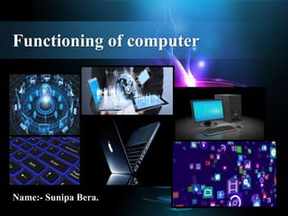 Functioning of computer
Name:- Sunipa Bera.
 