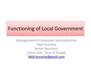 Functioning of Local Government
Management of Companies and Authorities
Abid Hussainy
Senior Specialist,
Urban Unit , Govt of Punjab
Abid.hussainy@gmail.com
 