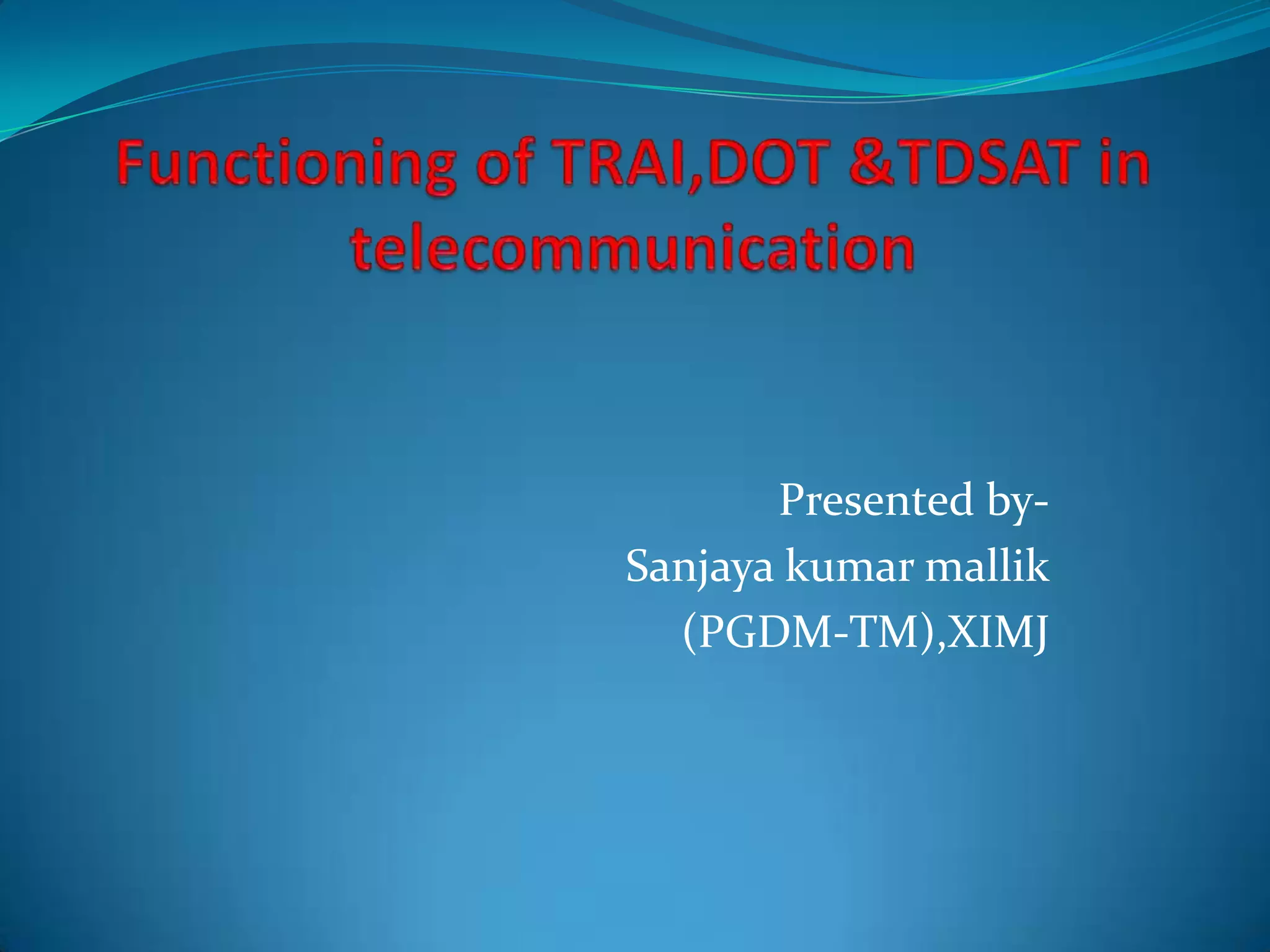 Functioning of TRAI,DOT &TDSAT in telecommunicationPresented by-Sanjaya kumar mallik(PGDM-TM),XIMJ