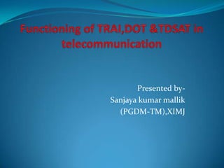 Functioning of TRAI,DOT &TDSAT in telecommunication Presented by- Sanjaya kumar mallik (PGDM-TM),XIMJ 