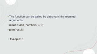 +The function can be called by passing in the required
arguments:
+result = add_numbers(2, 3)
+print(result)
+ # output: 5
 