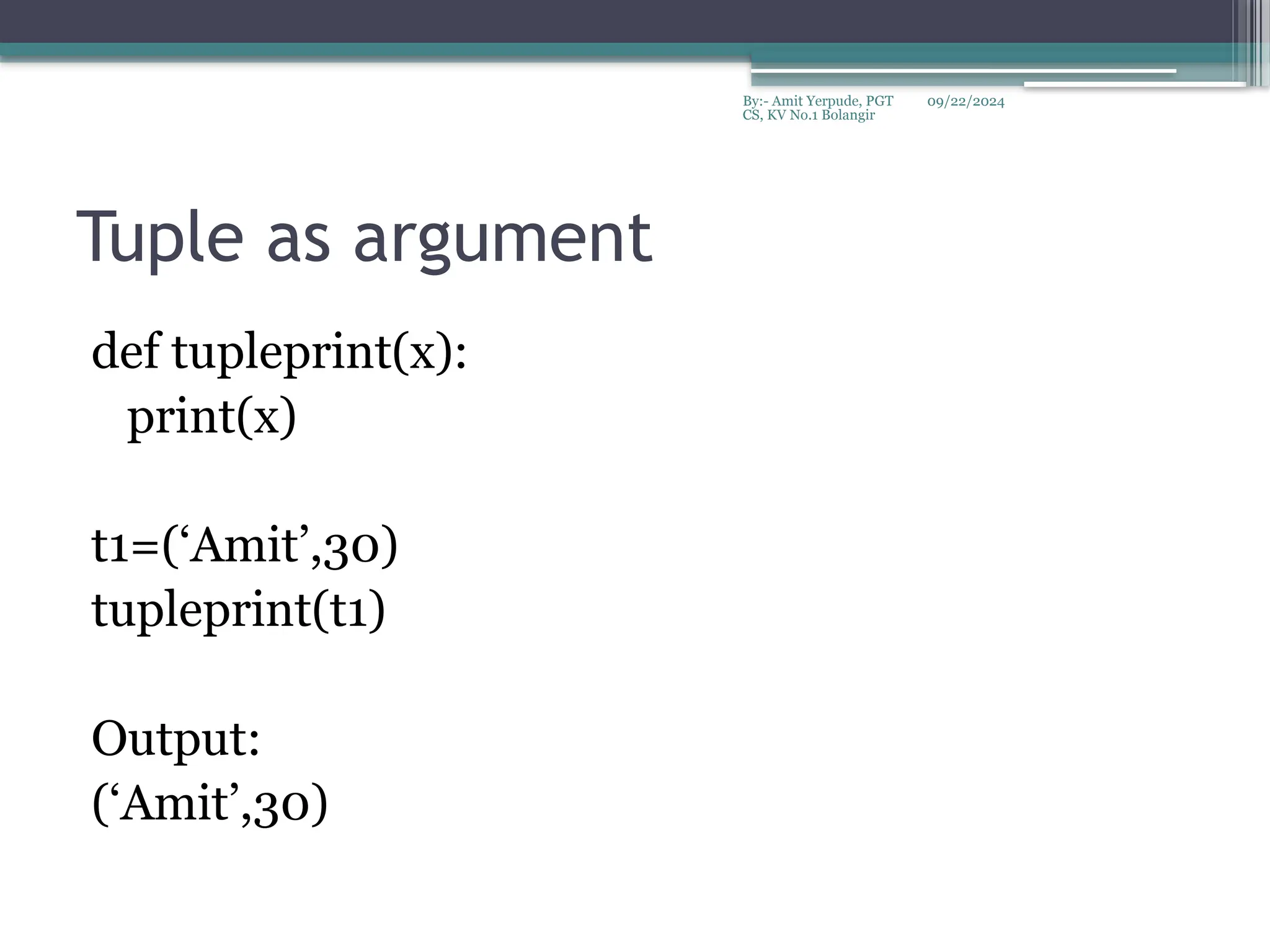 09/22/2024
By:- Amit Yerpude, PGT
CS, KV No.1 Bolangir
Tuple as argument
def tupleprint(x):
print(x)
t1=(‘Amit’,30)
tupleprint(t1)
Output:
(‘Amit’,30)
 