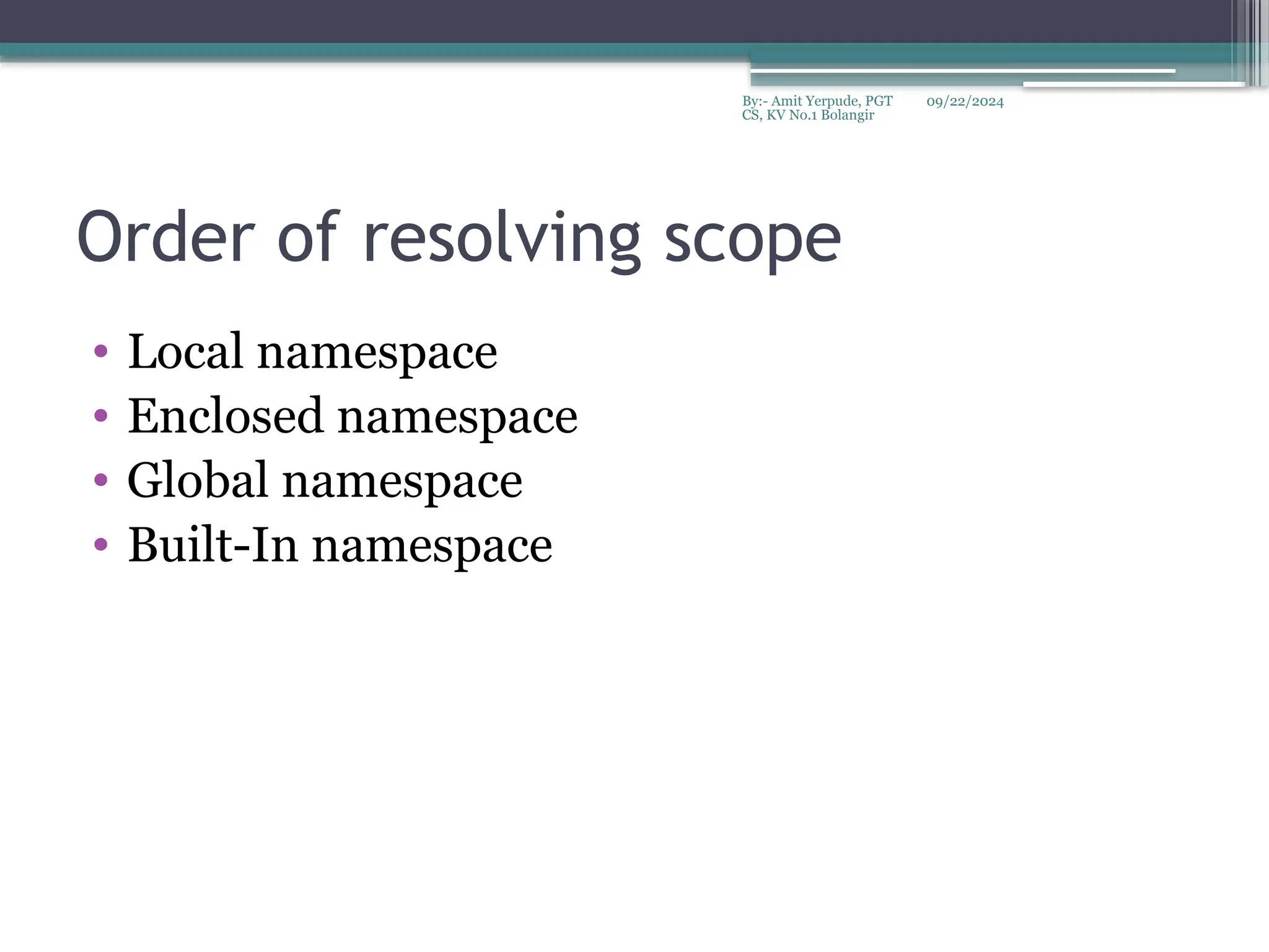 09/22/2024
By:- Amit Yerpude, PGT
CS, KV No.1 Bolangir
Order of resolving scope
• Local namespace
• Enclosed namespace
• Global namespace
• Built-In namespace
 