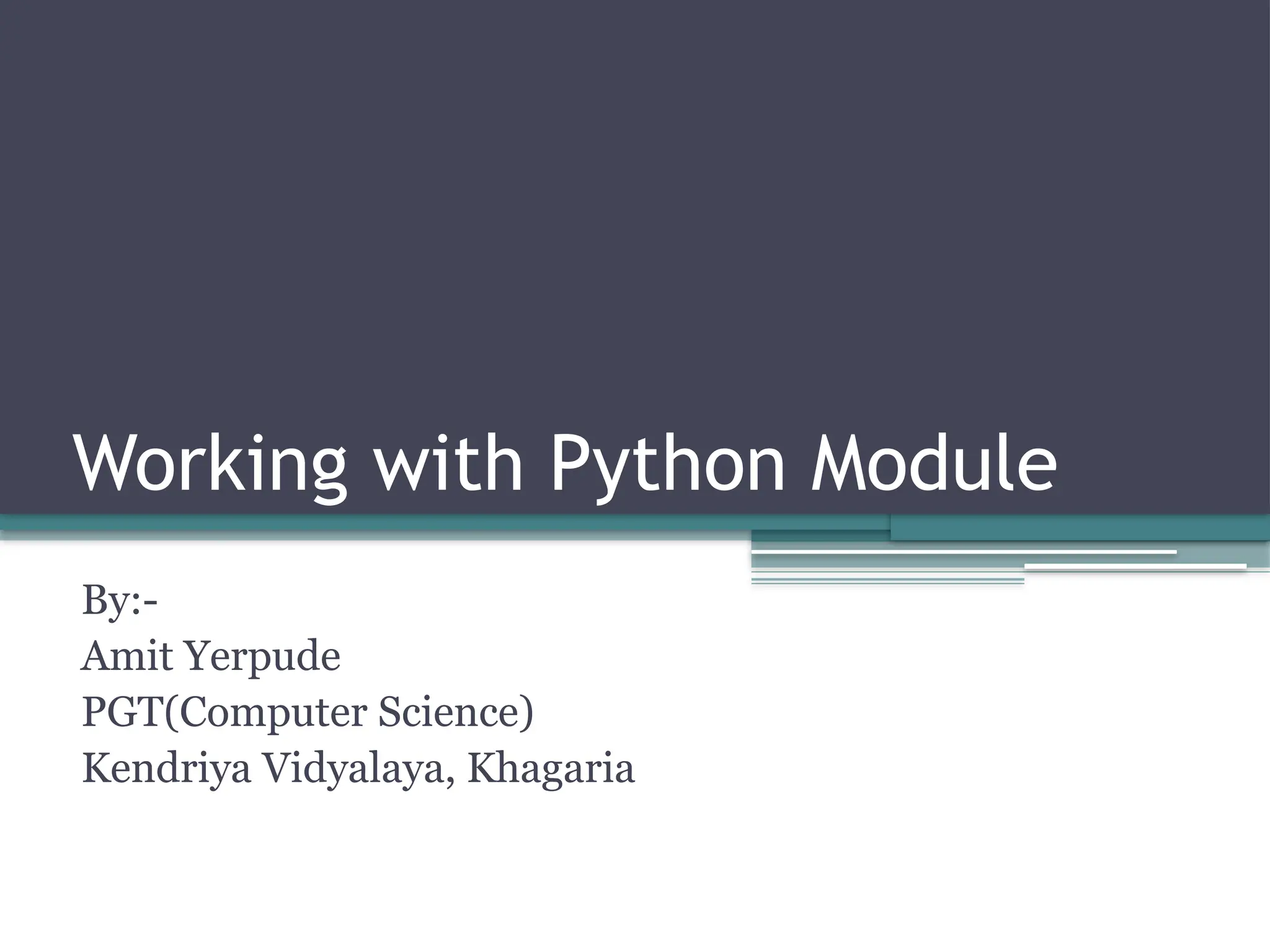 Working with Python Module
By:-
Amit Yerpude
PGT(Computer Science)
Kendriya Vidyalaya, Khagaria
 
