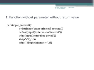 09/22/2024
By:- Amit Yerpude, PGT
CS, KV No.1 Bolangir
1. Function without parameter without return value
def simple_interest():
p=int(input(‘enter principal amount’))
r=float(input(‘enter rate of interest’))
t=int(input(‘enter time period’))
si=(p*r*t)/100
print(“Simple Interest = “,si)
 