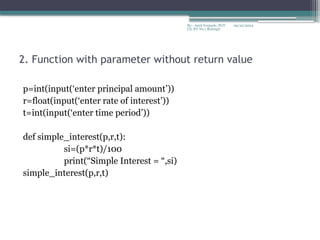 09/22/2024
By:- Amit Yerpude, PGT
CS, KV No.1 Bolangir
2. Function with parameter without return value
p=int(input(‘enter principal amount’))
r=float(input(‘enter rate of interest’))
t=int(input(‘enter time period’))
def simple_interest(p,r,t):
si=(p*r*t)/100
print(“Simple Interest = “,si)
simple_interest(p,r,t)
 