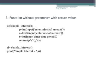09/22/2024
By:- Amit Yerpude, PGT
CS, KV No.1 Bolangir
3. Function without parameter with return value
def simple_interest():
p=int(input(‘enter principal amount’))
r=float(input(‘enter rate of interest’))
t=int(input(‘enter time period’))
return (p*r*t)/100
si= simple_interest ()
print(“Simple Interest = “,si)
 