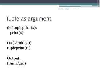09/22/2024
By:- Amit Yerpude, PGT
CS, KV No.1 Bolangir
Tuple as argument
def tupleprint(x):
print(x)
t1=(‘Amit’,30)
tupleprint(t1)
Output:
(‘Amit’,30)
 