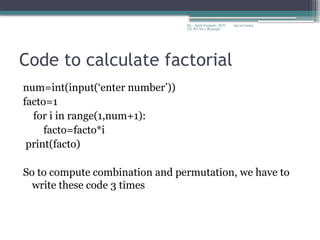 09/22/2024
By:- Amit Yerpude, PGT
CS, KV No.1 Bolangir
Code to calculate factorial
num=int(input(‘enter number’))
facto=1
for i in range(1,num+1):
facto=facto*i
print(facto)
So to compute combination and permutation, we have to
write these code 3 times
 