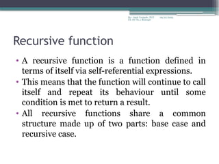 09/22/2024
By:- Amit Yerpude, PGT
CS, KV No.1 Bolangir
Recursive function
• A recursive function is a function defined in
terms of itself via self-referential expressions.
• This means that the function will continue to call
itself and repeat its behaviour until some
condition is met to return a result.
• All recursive functions share a common
structure made up of two parts: base case and
recursive case.
 