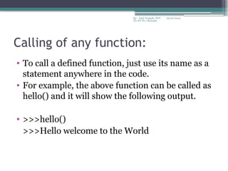09/22/2024
By:- Amit Yerpude, PGT
CS, KV No.1 Bolangir
Calling of any function:
• To call a defined function, just use its name as a
statement anywhere in the code.
• For example, the above function can be called as
hello() and it will show the following output.
• >>>hello()
>>>Hello welcome to the World
 