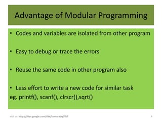 Advantage of Modular Programming
• Codes and variables are isolated from other program

• Easy to debug or trace the errors

• Reuse the same code in other program also

• Less effort to write a new code for similar task
eg. printf(), scanf(), clrscr(),sqrt()

visit us: http://sites.google.com/site/kumarajay7th/    4
 