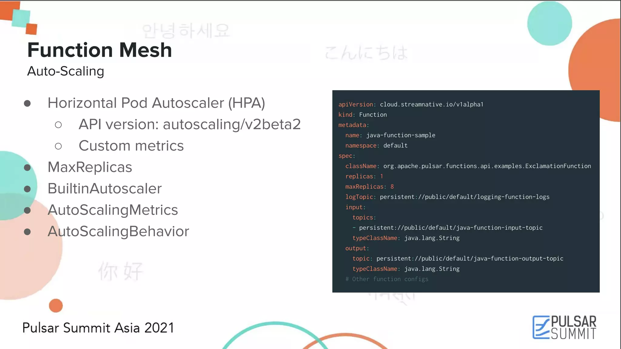 Function Mesh Auto-Scaling ● Horizontal Pod Autoscaler (HPA) ○ API version: autoscaling/v2beta2 ○ Custom metrics ● MaxReplicas ● BuiltinAutoscaler ● AutoScalingMetrics ● AutoScalingBehavior 