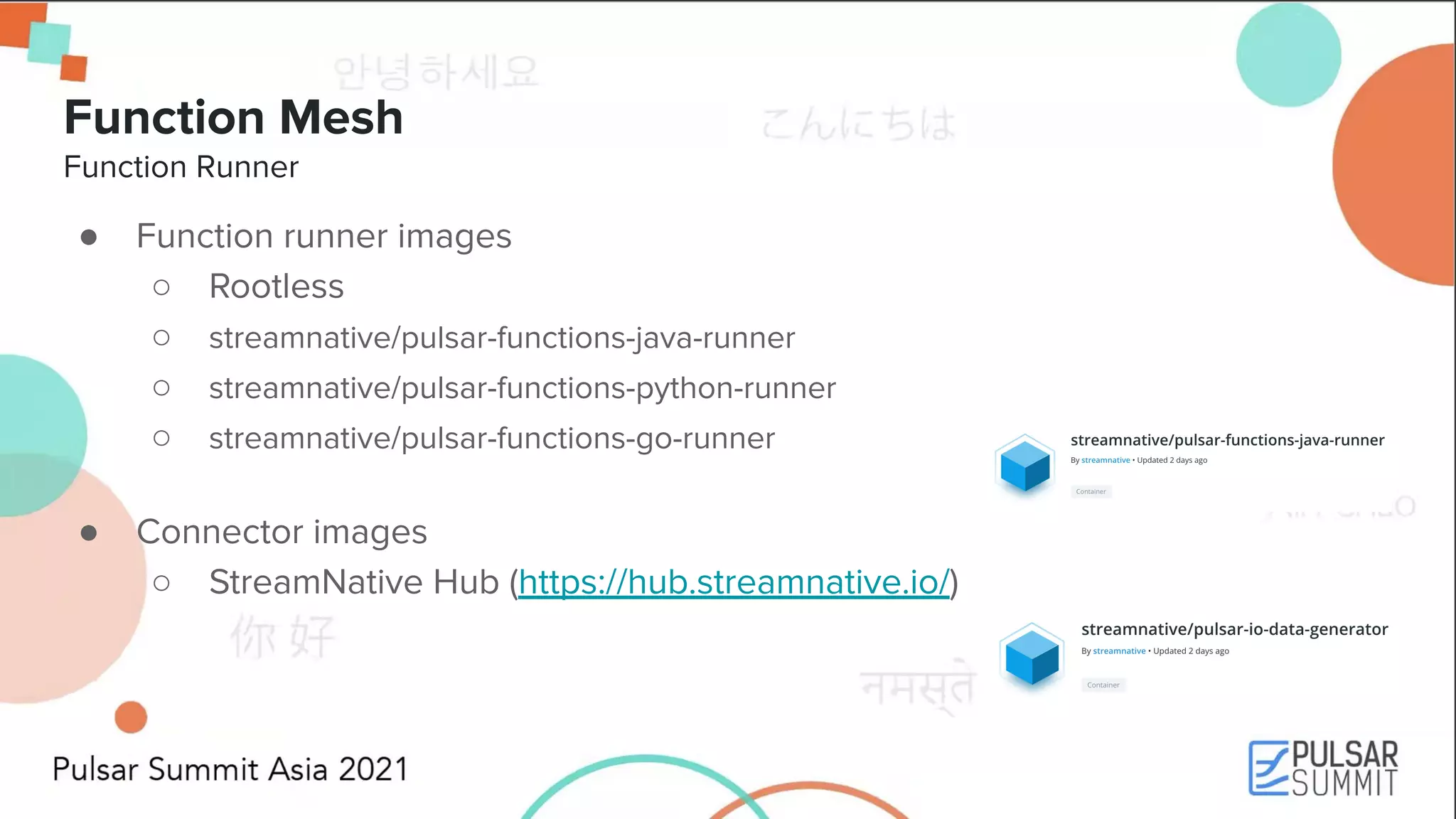 Function Mesh Function Runner ● Function runner images ○ Rootless ○ streamnative/pulsar-functions-java-runner ○ streamnative/pulsar-functions-python-runner ○ streamnative/pulsar-functions-go-runner ● Connector images ○ StreamNative Hub (https://hub.streamnative.io/) 