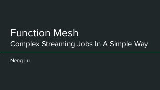 Function Mesh
Complex Streaming Jobs In A Simple Way
Neng Lu
 