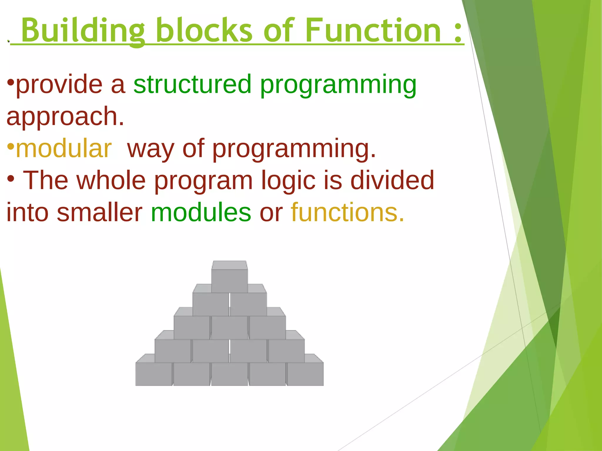 .. Building blocks of Function :
•provide a structured programming
approach.
•modular way of programming.
• The whole program logic is divided
into smaller modules or functions.
 