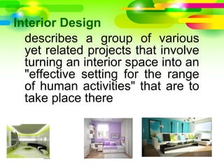 Interior Design
describes a group of various
yet related projects that involve
turning an interior space into an
"effective setting for the range
of human activities" that are to
take place there
I
 
