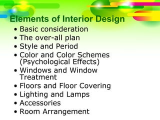 Elements of Interior Design
• Basic consideration
• The over-all plan
• Style and Period
• Color and Color Schemes
(Psychological Effects)
• Windows and Window
Treatment
• Floors and Floor Covering
• Lighting and Lamps
• Accessories
• Room Arrangement
 