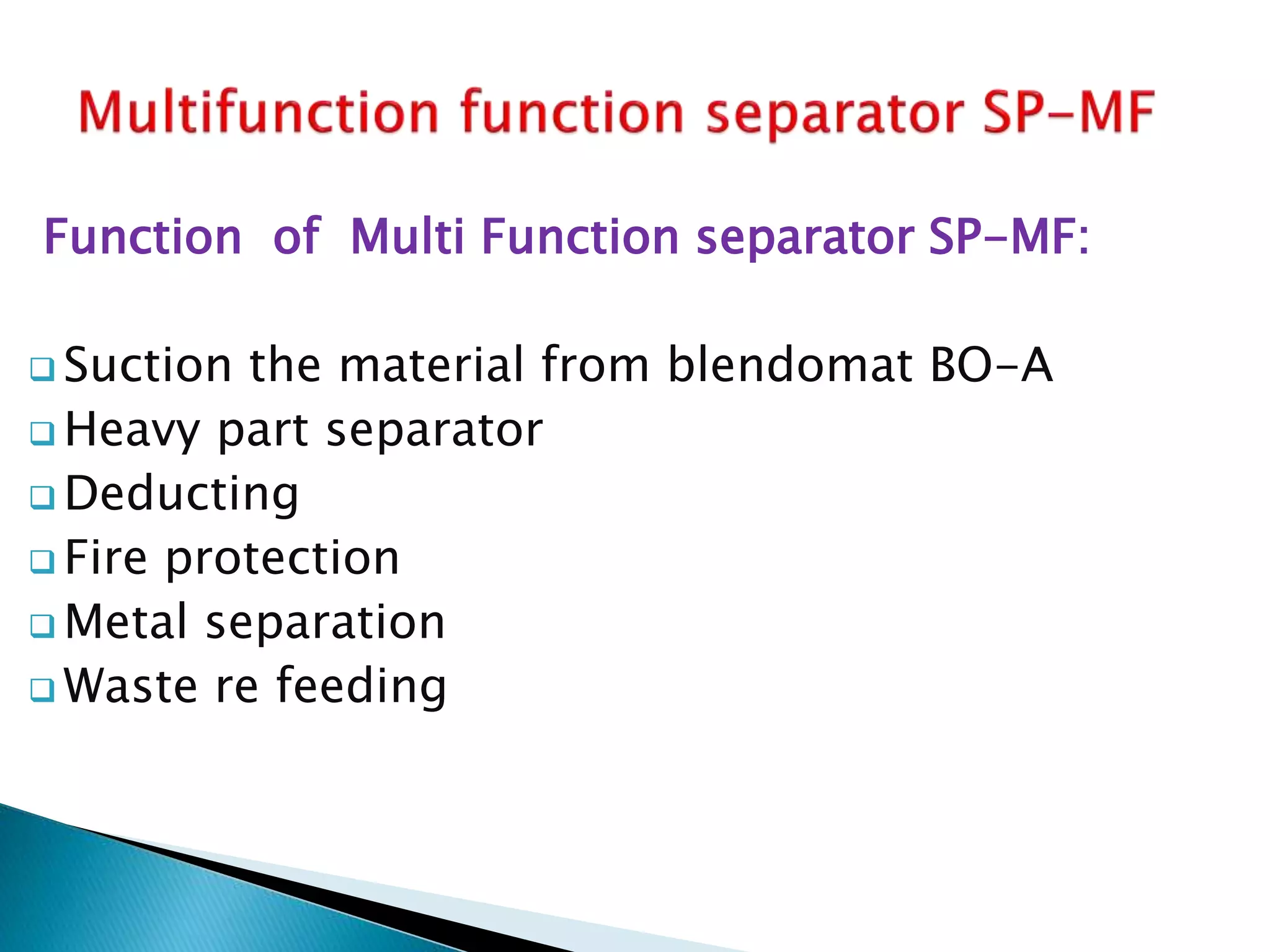 Function of Multi Function separator SP-MF:
 Suction the material from blendomat BO-A
 Heavy part separator
 Deducting
 Fire protection
 Metal separation
 Waste re feeding
 