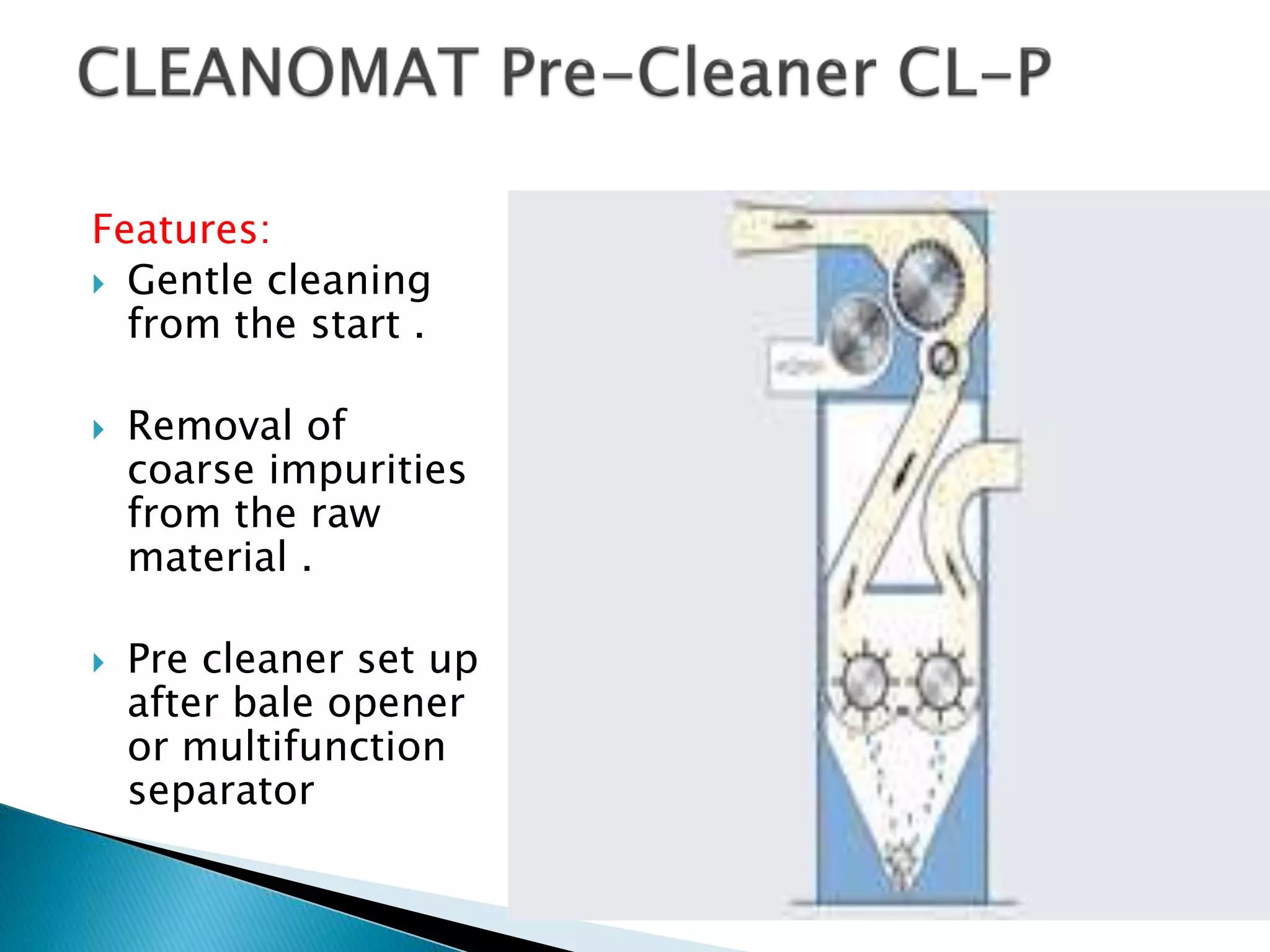Features:
 Gentle cleaning
from the start .
 Removal of
coarse impurities
from the raw
material .
 Pre cleaner set up
after bale opener
or multifunction
separator
 