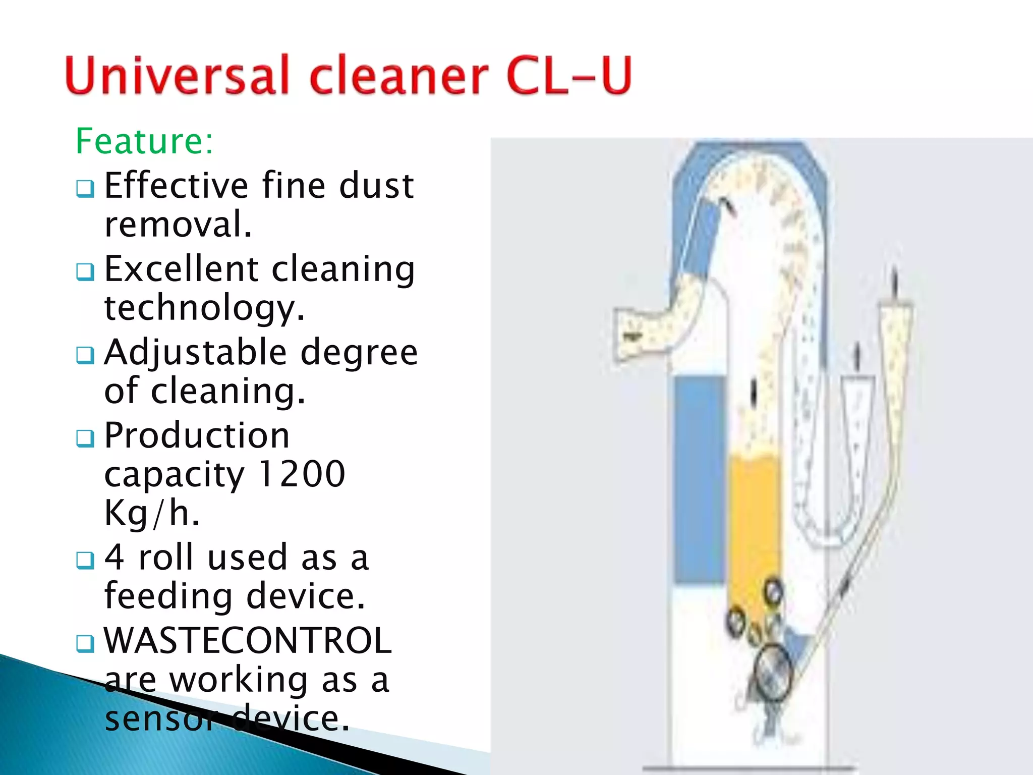 Feature:
 Effective fine dust
removal.
 Excellent cleaning
technology.
 Adjustable degree
of cleaning.
 Production
capacity 1200
Kg/h.
 4 roll used as a
feeding device.
 WASTECONTROL
are working as a
sensor device.
 