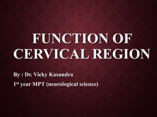 FUNCTION OF
CERVICAL REGION
By : Dr. Vicky Kasundra
1st year MPT (neurological science)
 