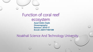 Function of coral reef
ecosystem
Azad Uddin Sojib
Oceanography
Session: 2016-17
Enroll: ASH1718010M
Noakhali Science And Technology University
 