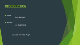 INTRODUCTION
 Name
Iram Shahzadi
 Roll No:
H1F18MSCT0018
University of Central Punjab
 