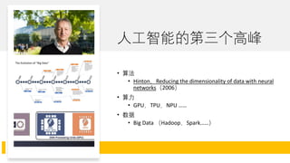 人工智能的第三个高峰
• 算法
• Hinton，Reducing the dimensionality of data with neural
networks（2006）
• 算力
• GPU，TPU，NPU ……
• 数据
• Big Data （Hadoop，Spark……）
 