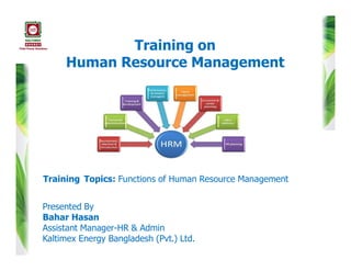 Training on
Human Resource Management
Training Topics: Functions of Human Resource Management
Presented By
Bahar Hasan
Assistant Manager-HR & Admin
Kaltimex Energy Bangladesh (Pvt.) Ltd.
 