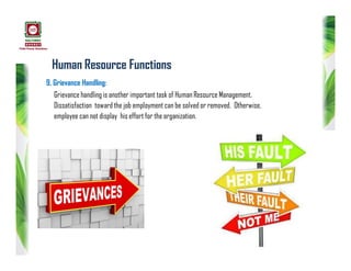 Human Resource Functions
9. Grievance Handling:
Grievance handling is another important task of Human Resource Management.
Dissatisfaction toward the job employment can be solved or removed. Otherwise,
employee can not display his effort for the organization.
 