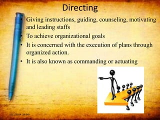 Directing
• Giving instructions, guiding, counseling, motivating
and leading staffs
• To achieve organizational goals
• It is concerned with the execution of plans through
organized action.
• It is also known as commanding or actuating
5/11/2014 (16:04) 10
 
