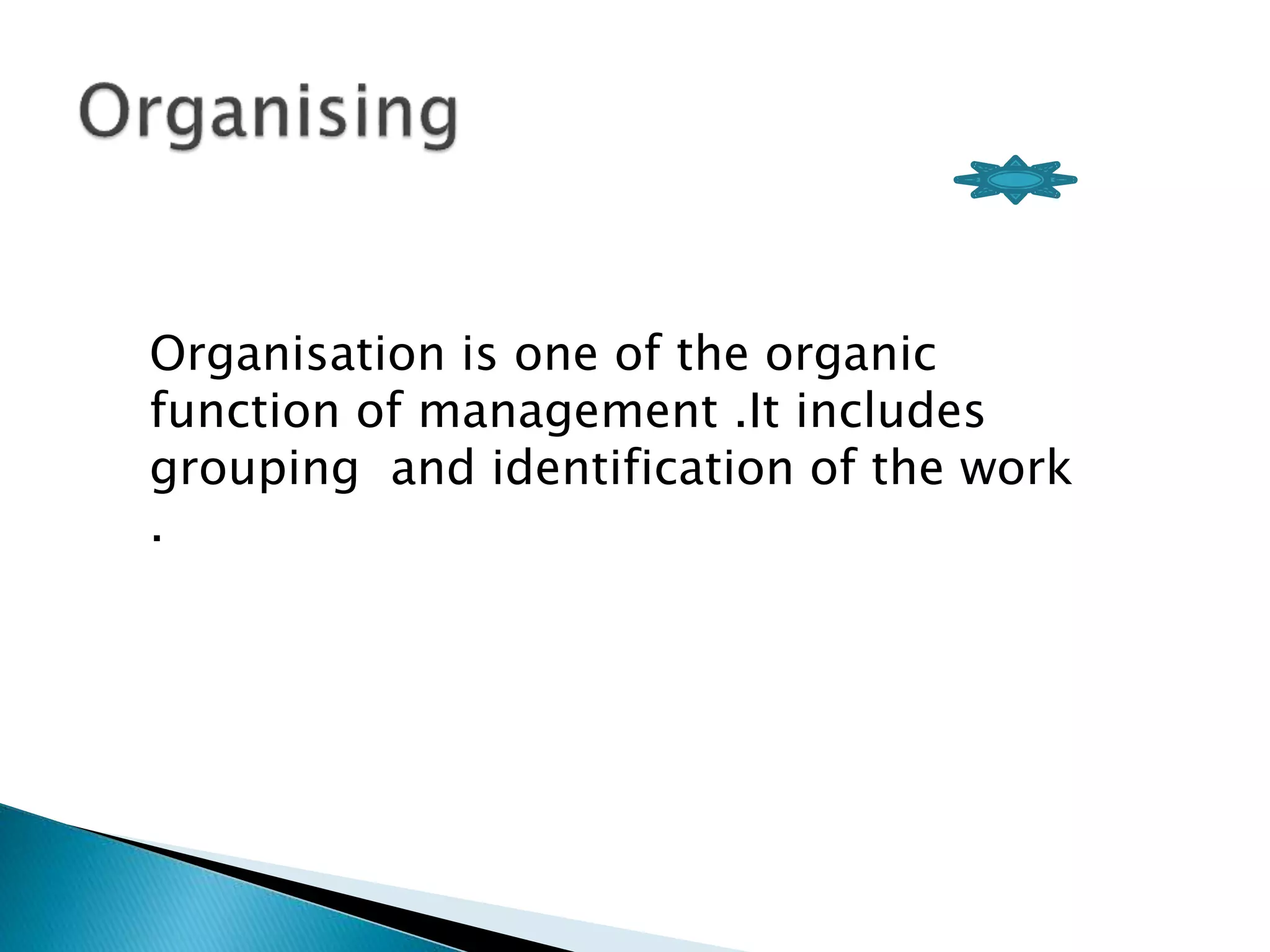 Organisation is one of the organic 
function of management .It includes 
grouping and identification of the work 
. 
 