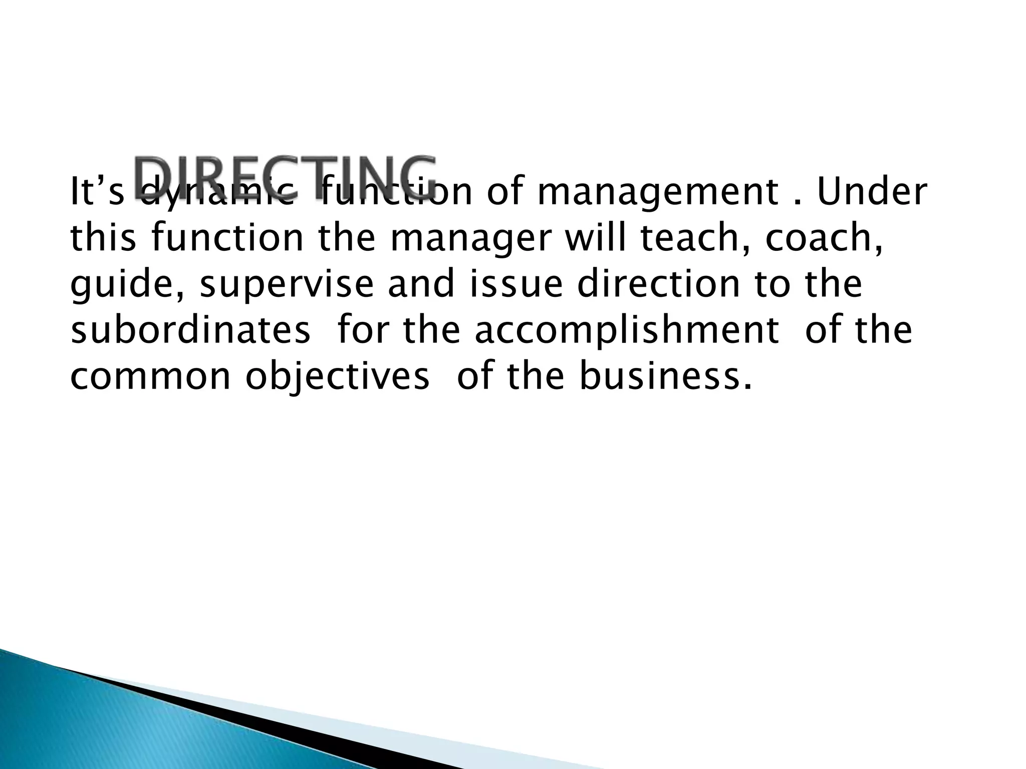 It’s dynamic function of management . Under 
this function the manager will teach, coach, 
guide, supervise and issue direction to the 
subordinates for the accomplishment of the 
common objectives of the business. 
 