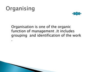 Organisation is one of the organic 
function of management .It includes 
grouping and identification of the work 
. 
 