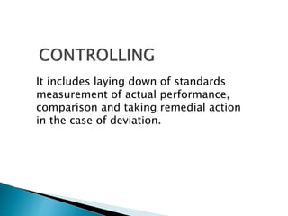 It includes laying down of standards 
measurement of actual performance, 
comparison and taking remedial action 
in the case of deviation. 
