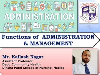 Functions of ADMINISTRATION
& MANAGEMENT
Mr. Kailash Nagar
Assistant Professor
Dept. Community Health
Dinsha Patel College of Nursing, Nadiad
 