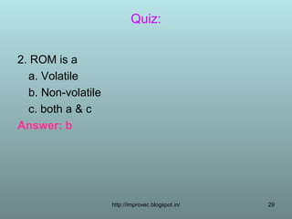 Quiz:


2. ROM is a
  a. Volatile
  b. Non-volatile
  c. both a & c
Answer: b




                    http://improvec.blogspot.in/   29
 