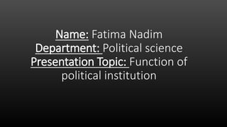 Name: Fatima Nadim
Department: Political science
Presentation Topic: Function of
political institution
 