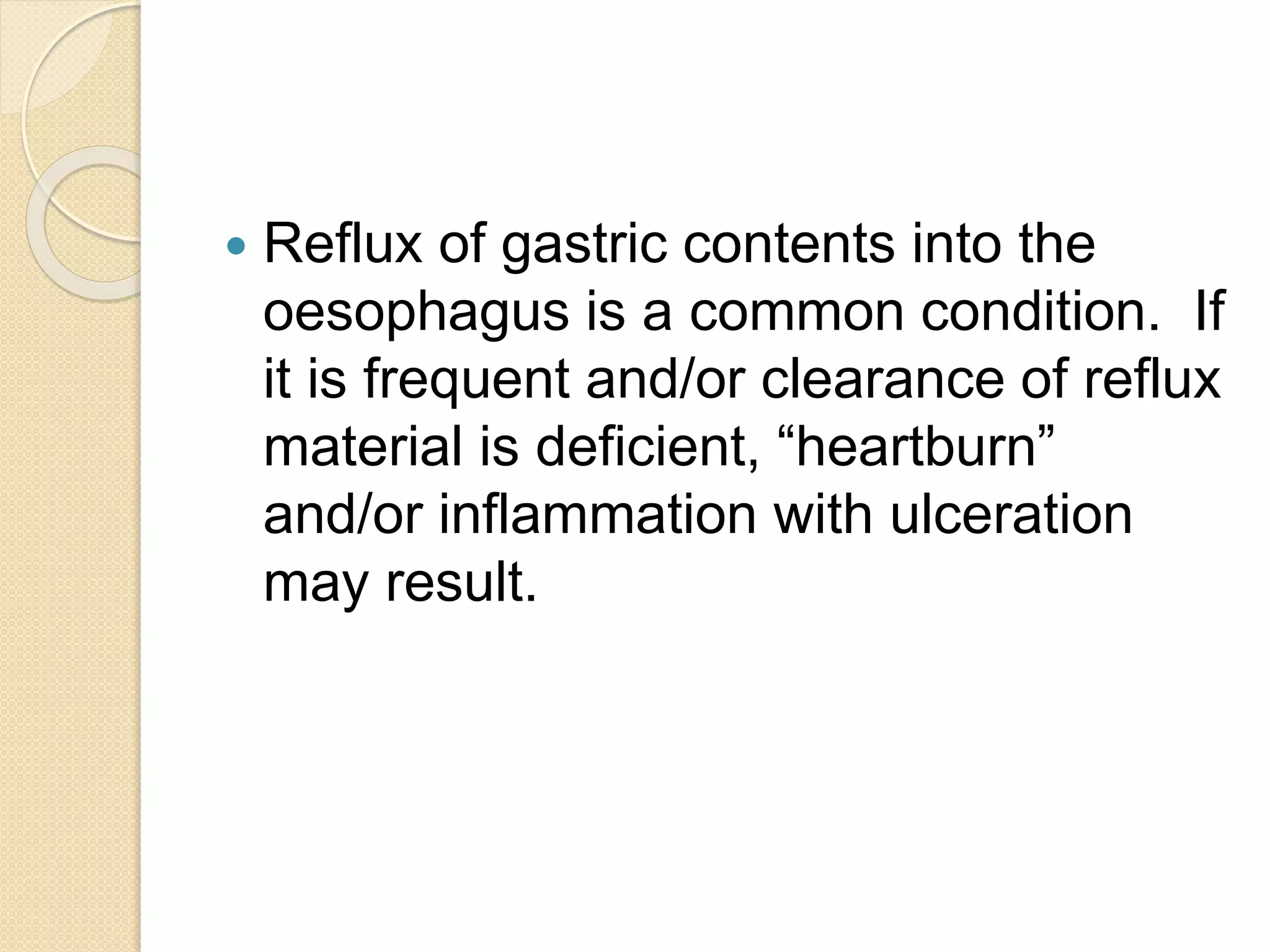  Reflux of gastric contents into the
oesophagus is a common condition. If
it is frequent and/or clearance of reflux
material is deficient, “heartburn”
and/or inflammation with ulceration
may result.
 