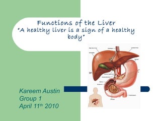 Functions of the Liver
“A healthy liver is a sign of a healthy
                 body”




Kareem Austin
Group 1
April 11th 2010
 